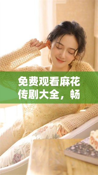 免费观看麻花传剧大全，畅享精彩剧集推荐！