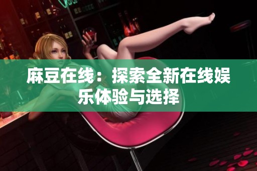 麻豆在线：探索全新在线娱乐体验与选择