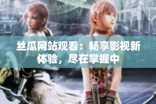 丝瓜网站观看：畅享影视新体验，尽在掌握中
