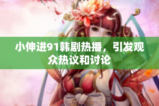 小伸进91韩剧热播，引发观众热议和讨论