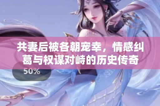 共妻后被各朝宠幸，情感纠葛与权谋对峙的历史传奇