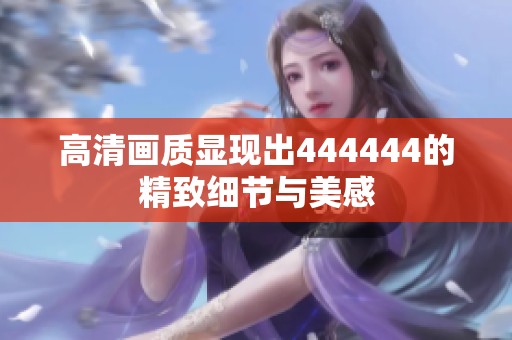 高清画质显现出444444的精致细节与美感