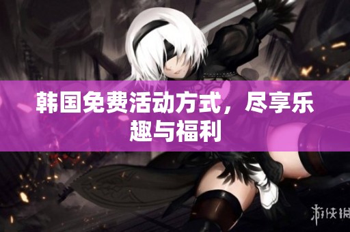 韩国免费活动方式，尽享乐趣与福利