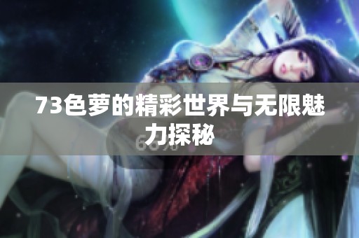 73色萝的精彩世界与无限魅力探秘