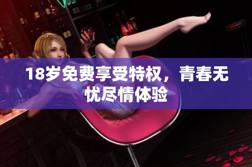 18岁免费享受特权，青春无忧尽情体验