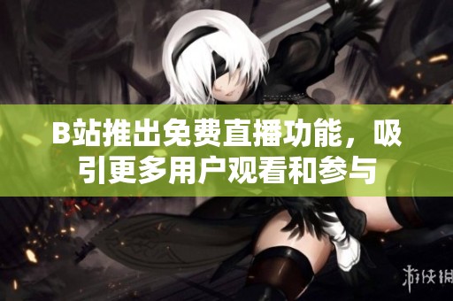 B站推出免费直播功能，吸引更多用户观看和参与