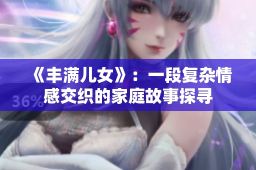 《丰满儿女》：一段复杂情感交织的家庭故事探寻
