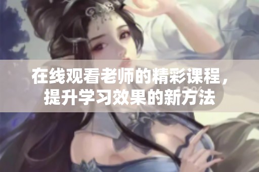 在线观看老师的精彩课程，提升学习效果的新方法