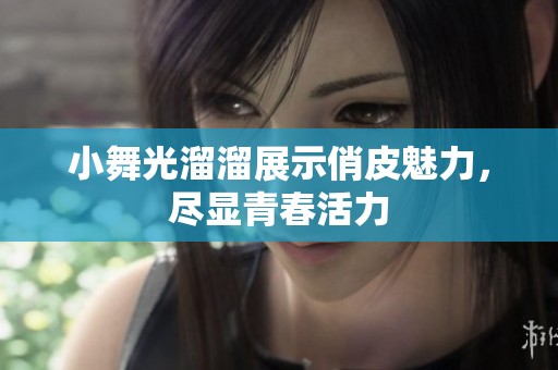 小舞光溜溜展示俏皮魅力，尽显青春活力