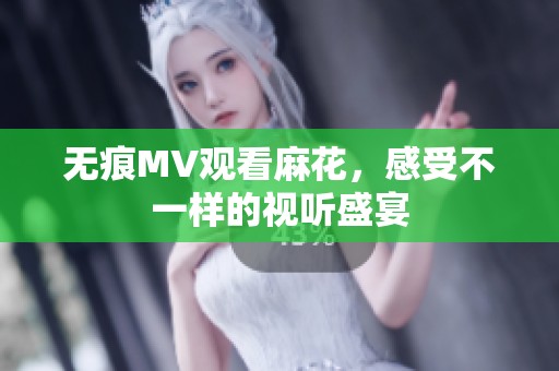 无痕MV观看麻花，感受不一样的视听盛宴