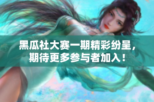 黑瓜社大赛一期精彩纷呈，期待更多参与者加入！