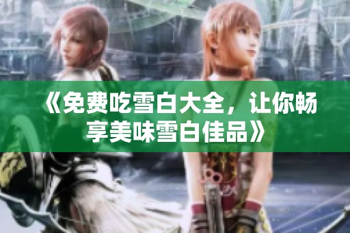 《免费吃雪白大全，让你畅享美味雪白佳品》