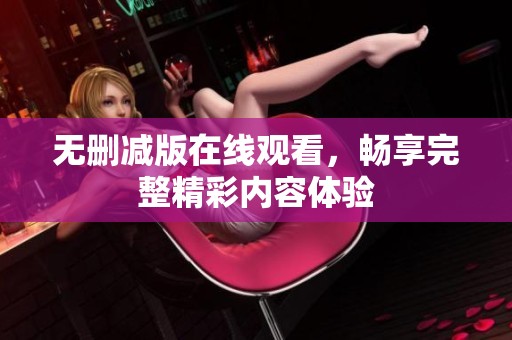 无删减版在线观看，畅享完整精彩内容体验