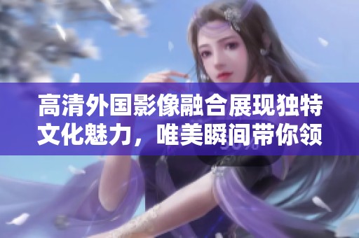 高清外国影像融合展现独特文化魅力，唯美瞬间带你领略世界。