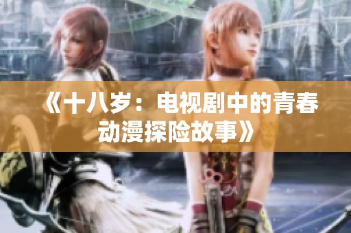 《十八岁：电视剧中的青春动漫探险故事》