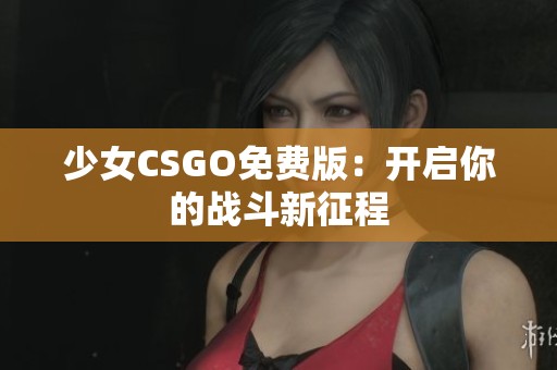 少女CSGO免费版：开启你的战斗新征程
