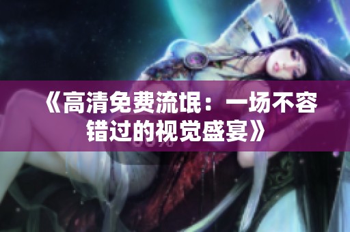 《高清免费流氓：一场不容错过的视觉盛宴》