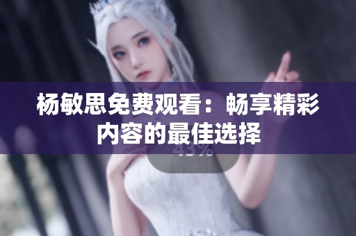 杨敏思免费观看：畅享精彩内容的最佳选择