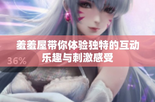 羞羞屋带你体验独特的互动乐趣与刺激感受
