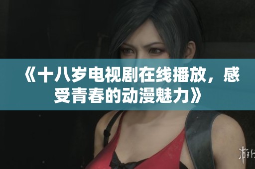 《十八岁电视剧在线播放，感受青春的动漫魅力》