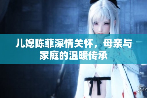 儿媳陈菲深情关怀，母亲与家庭的温暖传承