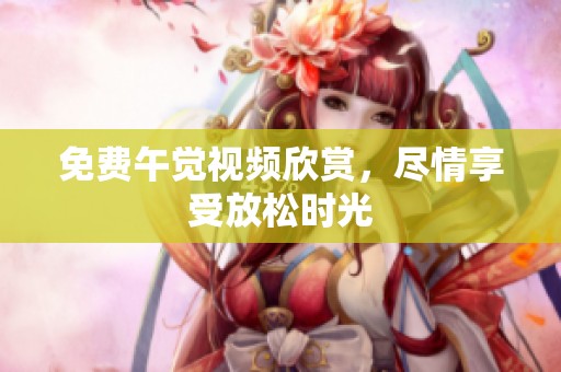 免费午觉视频欣赏，尽情享受放松时光
