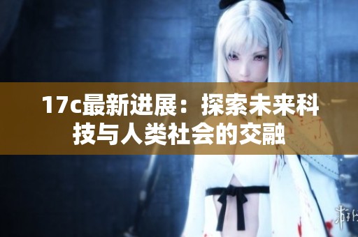 17c最新进展：探索未来科技与人类社会的交融
