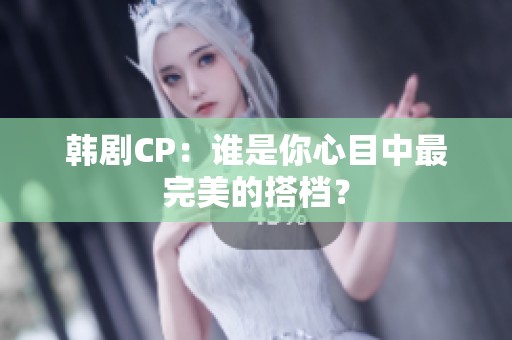 韩剧CP：谁是你心目中最完美的搭档？
