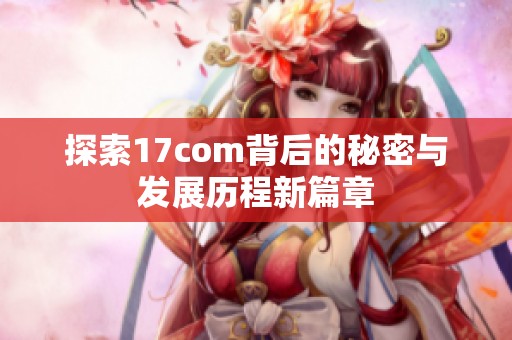 探索17com背后的秘密与发展历程新篇章