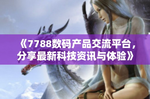 《7788数码产品交流平台，分享最新科技资讯与体验》