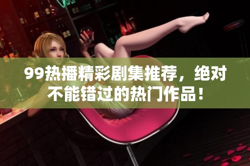 99热播精彩剧集推荐，绝对不能错过的热门作品！