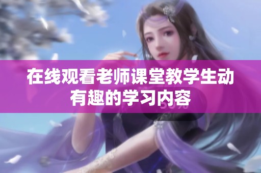 在线观看老师课堂教学生动有趣的学习内容