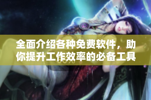 全面介绍各种免费软件，助你提升工作效率的必备工具