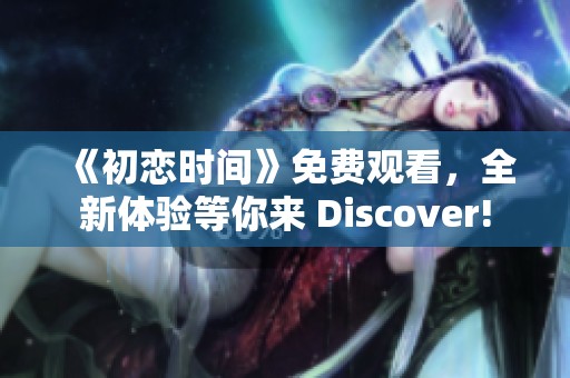 《初恋时间》免费观看，全新体验等你来 Discover!