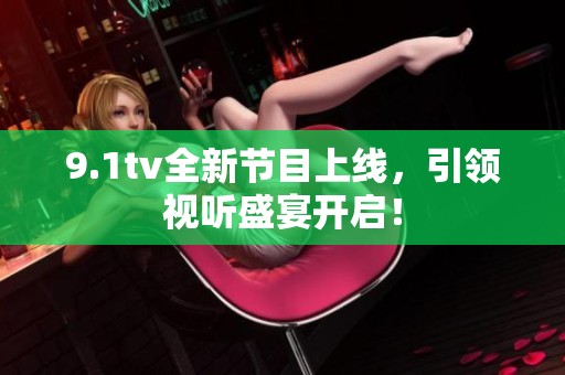 9.1tv全新节目上线，引领视听盛宴开启！