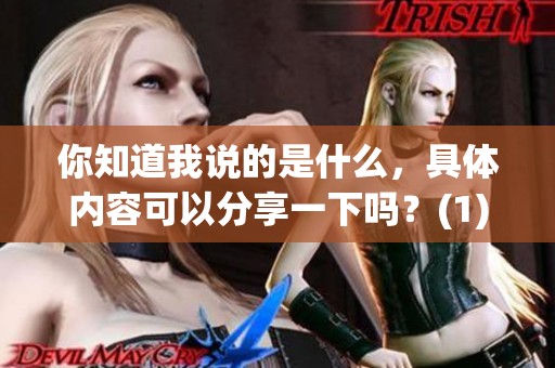 你知道我说的是什么，具体内容可以分享一下吗？(1)