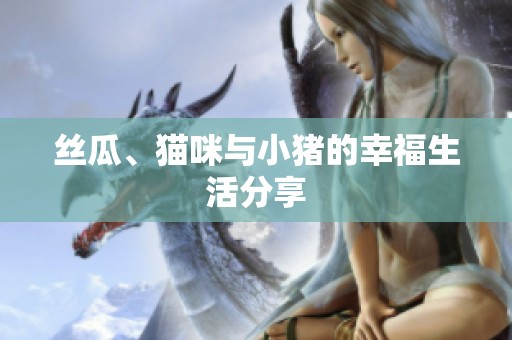 丝瓜、猫咪与小猪的幸福生活分享