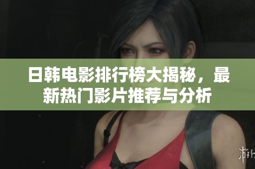 日韩电影排行榜大揭秘，最新热门影片推荐与分析