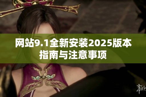 网站9.1全新安装2025版本指南与注意事项