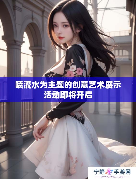 喷流水为主题的创意艺术展示活动即将开启