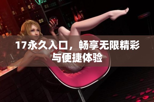 17永久入口，畅享无限精彩与便捷体验