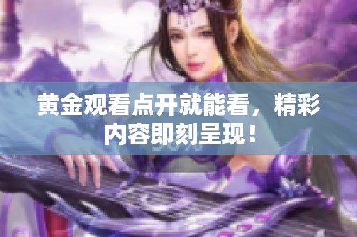 黄金观看点开就能看，精彩内容即刻呈现！