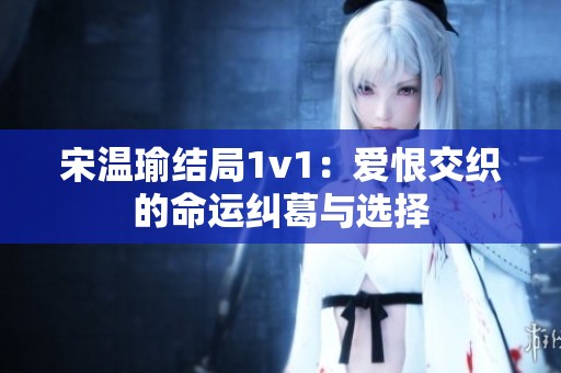 宋温瑜结局1v1：爱恨交织的命运纠葛与选择