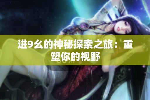 进9幺的神秘探索之旅：重塑你的视野