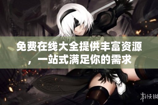 免费在线大全提供丰富资源，一站式满足你的需求