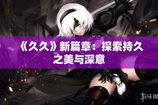《**》新篇章：探索持久之美与深意