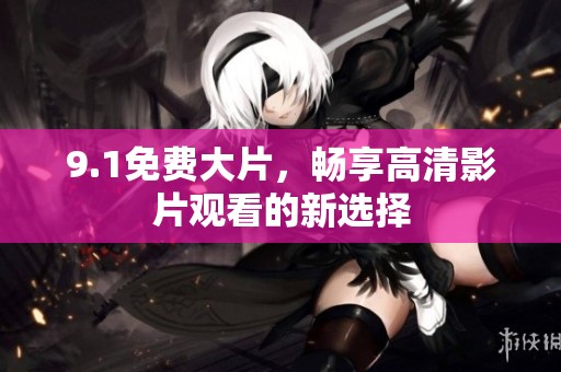 9.1免费大片，畅享高清影片观看的新选择