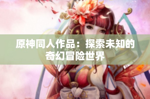 原神同人作品：探索未知的奇幻冒险世界