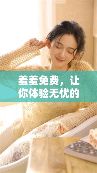 羞羞免费，让你体验无忧的快乐时光