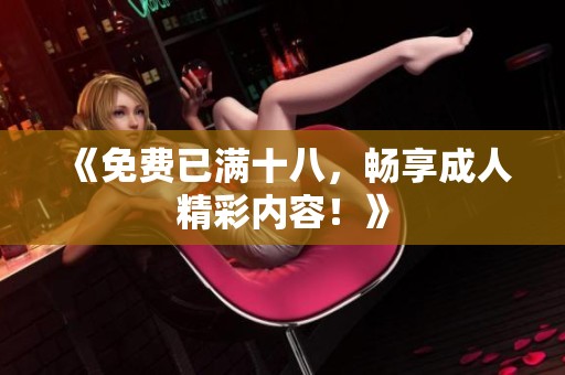 《免费已满十八，畅享**精彩内容！》
